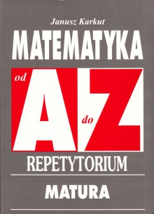 Matematyka od A do Z - Repetytorium. Matura - Poziom podstawowy i rozszerzony